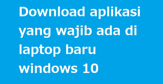Download aplikasi yang wajib ada di laptop baru windows 10