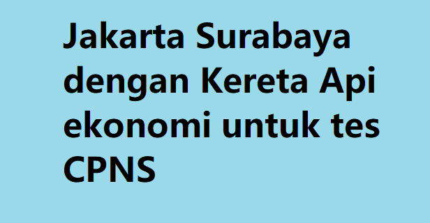 Jakarta Surabaya dengan Kereta Api ekonomi untuk tes CPNS