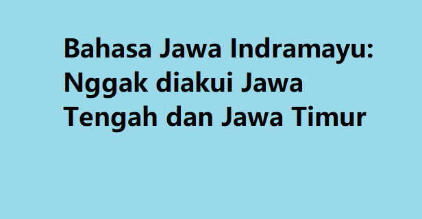 Bahasa Jawa Indramayu: Nggak diakui Jawa Tengah dan Jawa Timur