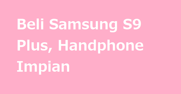 Beli Samsung S9 Plus, Handphone Impian