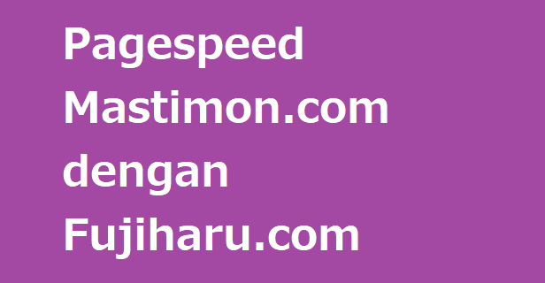 Perbandingan Pagespeed Mastimon.com dengan Fujiharu.com