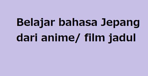 Belajar bahasa Jepang dari anime/ film jadul