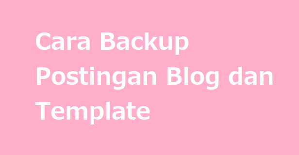 Cara Backup Postingan Blog dan Template