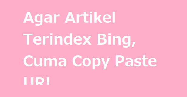 Agar Artikel Terindex Bing, Cuma Copy Paste URL