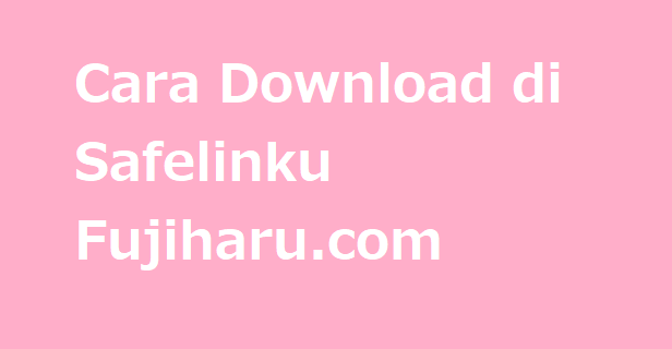 Cara Download di Safelinku Fujiharu.com